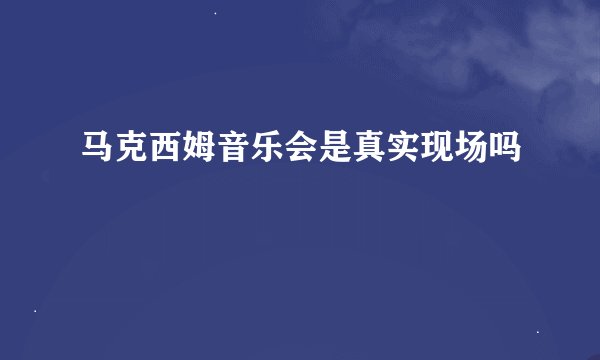 马克西姆音乐会是真实现场吗