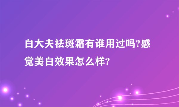 白大夫祛斑霜有谁用过吗?感觉美白效果怎么样?