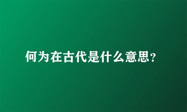 何为在古代是什么意思？