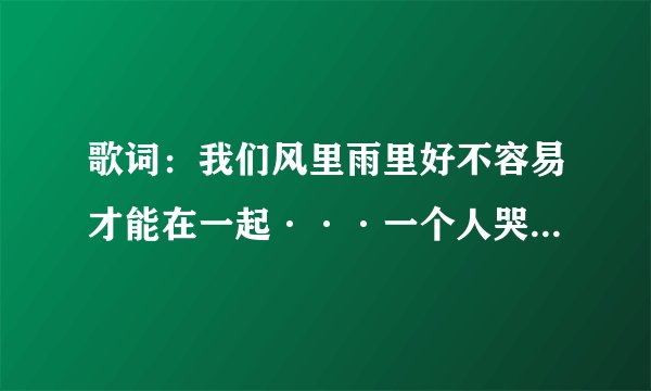 歌词：我们风里雨里好不容易才能在一起···一个人哭泣在夜里，叫什么歌曲