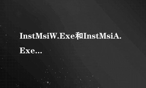 InstMsiW.Exe和InstMsiA.Exe是干什么用的？