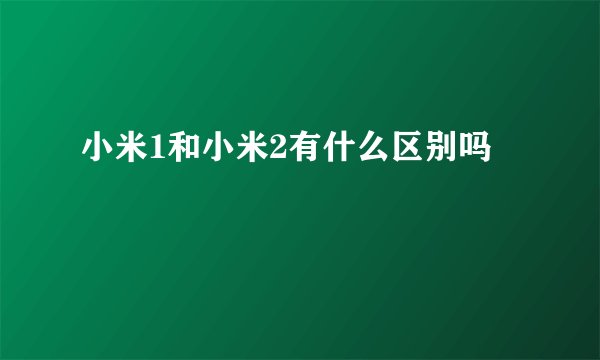 小米1和小米2有什么区别吗