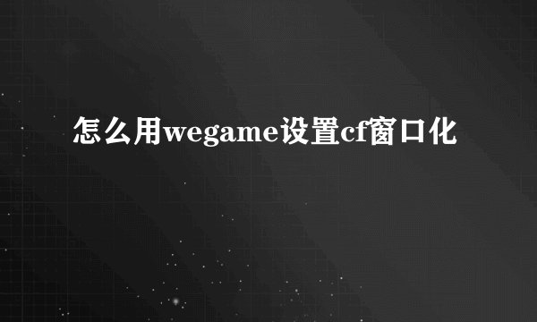怎么用wegame设置cf窗口化