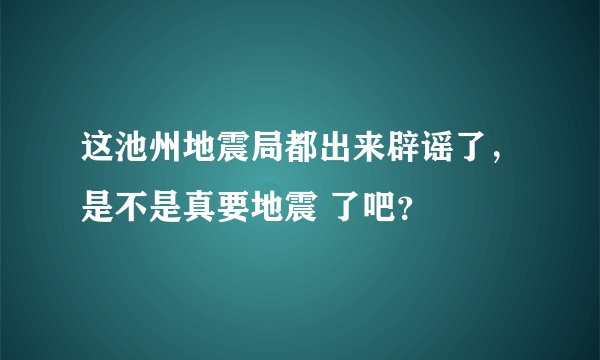 这池州地震局都出来辟谣了，是不是真要地震 了吧？