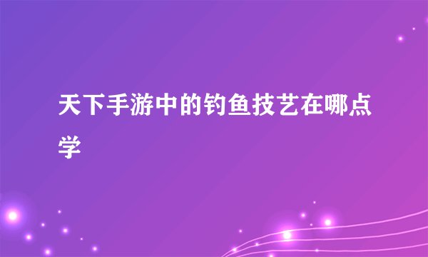天下手游中的钓鱼技艺在哪点学
