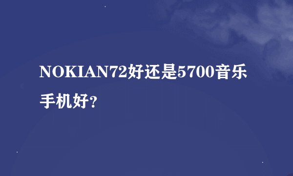 NOKIAN72好还是5700音乐手机好？