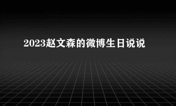 2023赵文森的微博生日说说
