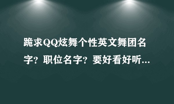 跪求QQ炫舞个性英文舞团名字？职位名字？要好看好听的？独一无二的