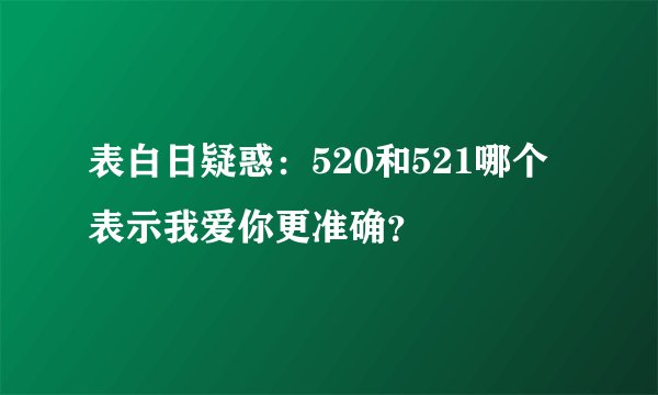 表白日疑惑：520和521哪个表示我爱你更准确？