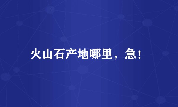 火山石产地哪里，急！
