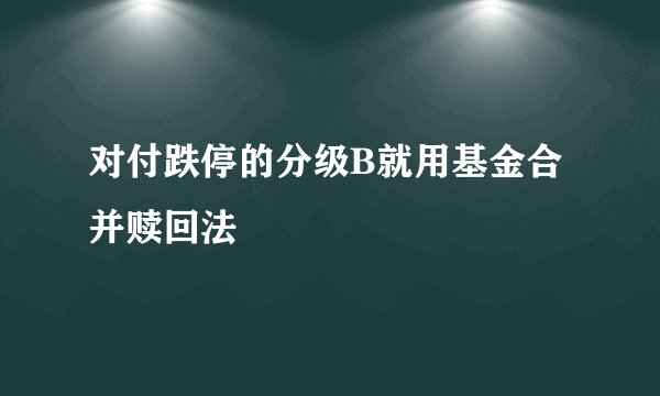 对付跌停的分级B就用基金合并赎回法