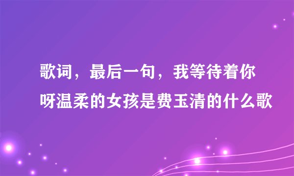 歌词，最后一句，我等待着你呀温柔的女孩是费玉清的什么歌