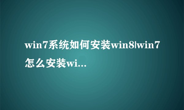 win7系统如何安装win8|win7怎么安装win8系统