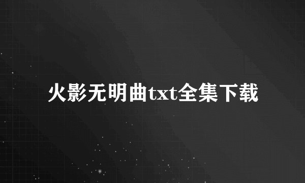 火影无明曲txt全集下载