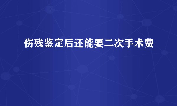 伤残鉴定后还能要二次手术费