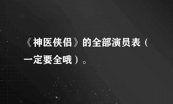 《神医侠侣》的全部演员表（一定要全哦）。
