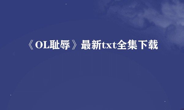 《OL耻辱》最新txt全集下载