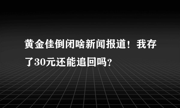 黄金佳倒闭啥新闻报道！我存了30元还能追回吗？