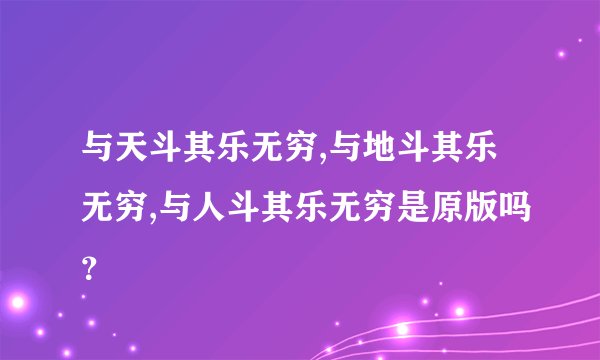 与天斗其乐无穷,与地斗其乐无穷,与人斗其乐无穷是原版吗？