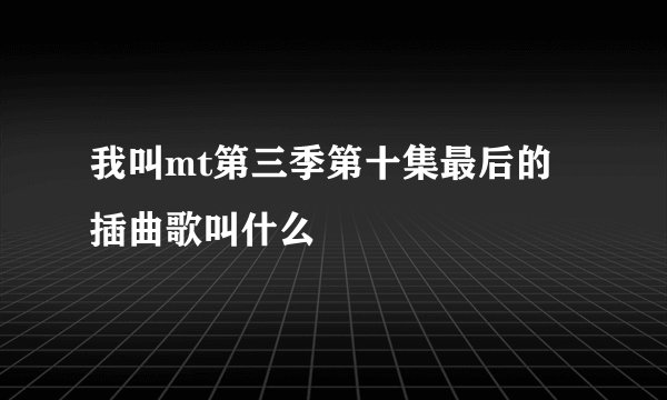 我叫mt第三季第十集最后的插曲歌叫什么