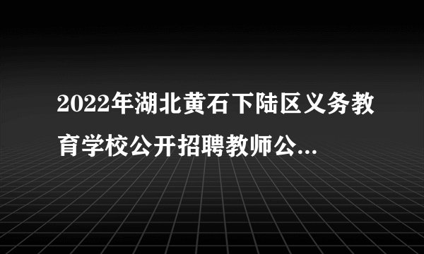 2022年湖北黄石下陆区义务教育学校公开招聘教师公告【60人】
