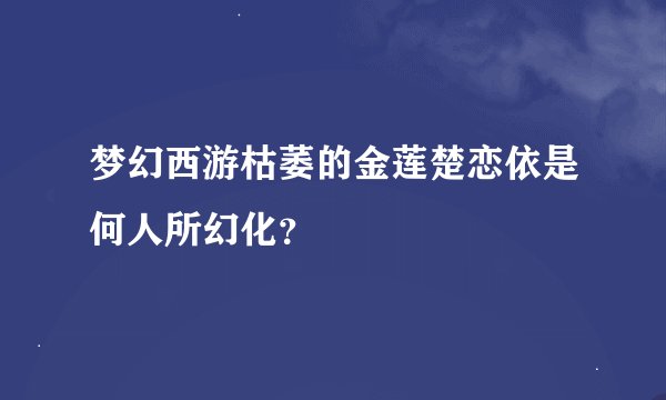 梦幻西游枯萎的金莲楚恋依是何人所幻化？