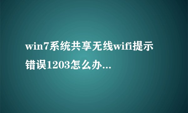 win7系统共享无线wifi提示错误1203怎么办|win7系统共享无线wifi提示错误1203怎么解决