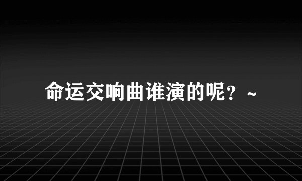 命运交响曲谁演的呢？~