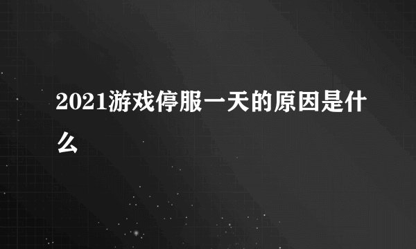 2021游戏停服一天的原因是什么