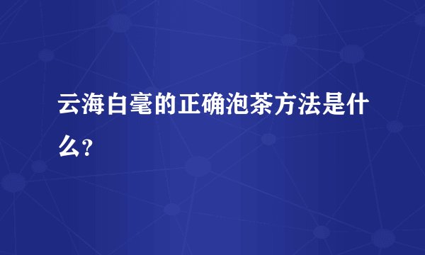 云海白毫的正确泡茶方法是什么？