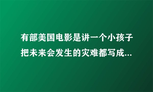 有部美国电影是讲一个小孩子把未来会发生的灾难都写成一堆数字然后埋在学校地下然后主角发现了