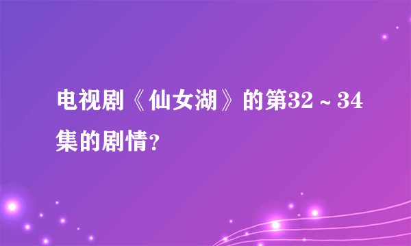 电视剧《仙女湖》的第32～34集的剧情？