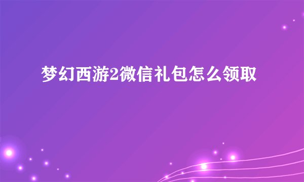 梦幻西游2微信礼包怎么领取