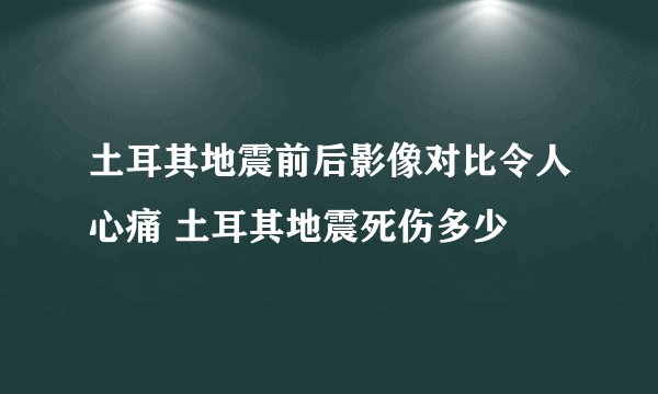 土耳其地震前后影像对比令人心痛 土耳其地震死伤多少