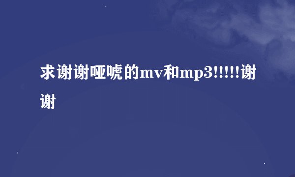 求谢谢哑唬的mv和mp3!!!!!谢谢