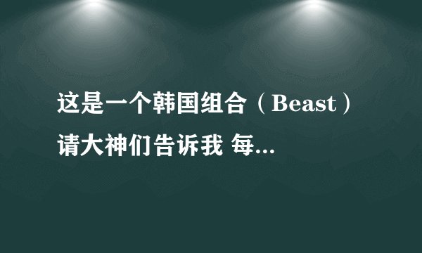 这是一个韩国组合（Beast） 请大神们告诉我 每个人的姓名以及详细资料，谢谢了