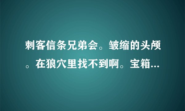 刺客信条兄弟会。皱缩的头颅。在狼穴里找不到啊。宝箱全开了找不到...
