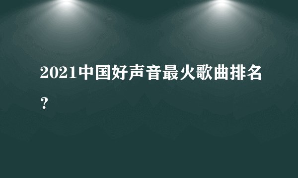2021中国好声音最火歌曲排名？