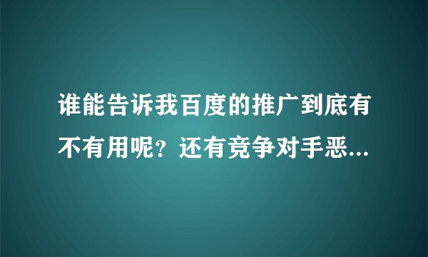 谁能告诉我百度的推广到底有不有用呢？还有竞争对手恶意点击的话怎么办呢？