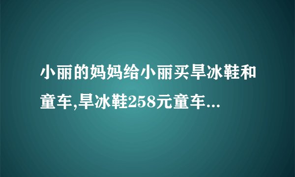 小丽的妈妈给小丽买旱冰鞋和童车,旱冰鞋258元童车304元,请问600元够吗