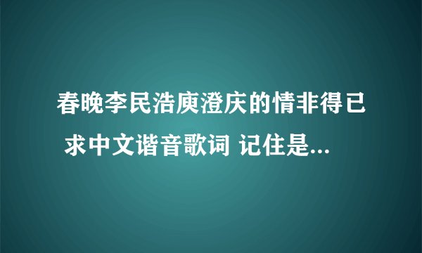 春晚李民浩庾澄庆的情非得已 求中文谐音歌词 记住是春晚的 互唱的全部歌词