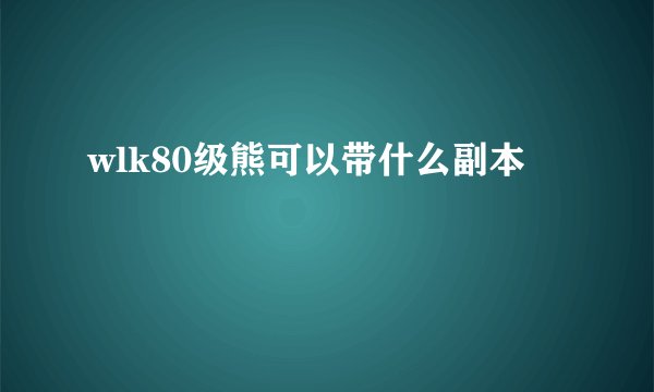 wlk80级熊可以带什么副本