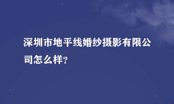 深圳市地平线婚纱摄影有限公司怎么样？