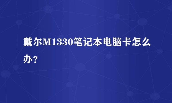 戴尔M1330笔记本电脑卡怎么办？