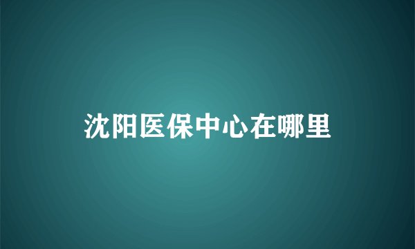 沈阳医保中心在哪里