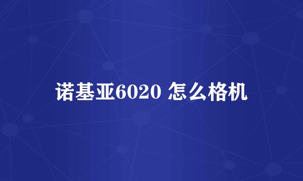 诺基亚6020 怎么格机