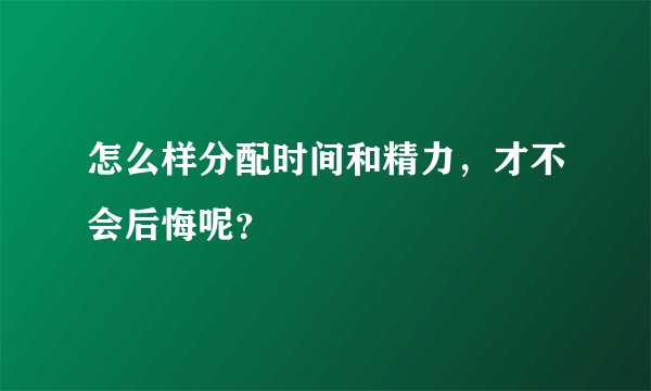 怎么样分配时间和精力，才不会后悔呢？