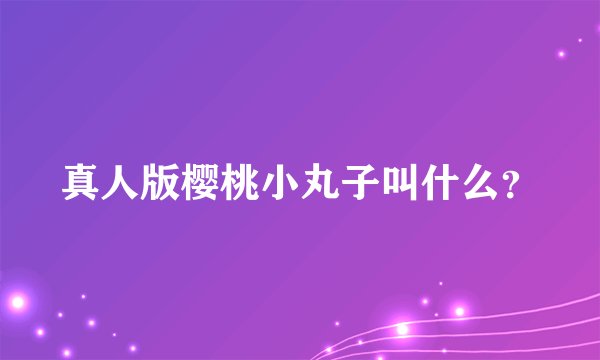 真人版樱桃小丸子叫什么？