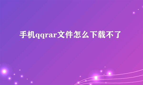 手机qqrar文件怎么下载不了