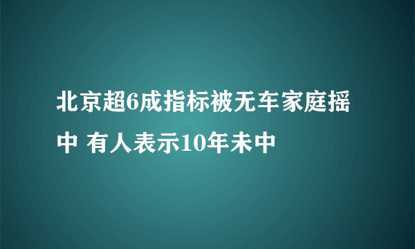 北京超6成指标被无车家庭摇中 有人表示10年未中